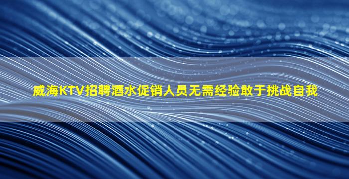 威海KTV招聘酒水促销人员无需经验敢于挑战自我